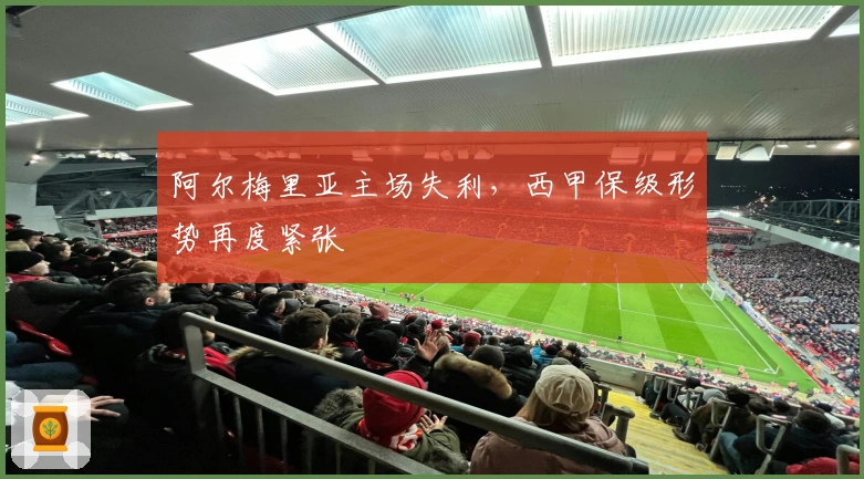 阿尔梅里亚主场失利，西甲保级形势再度紧张