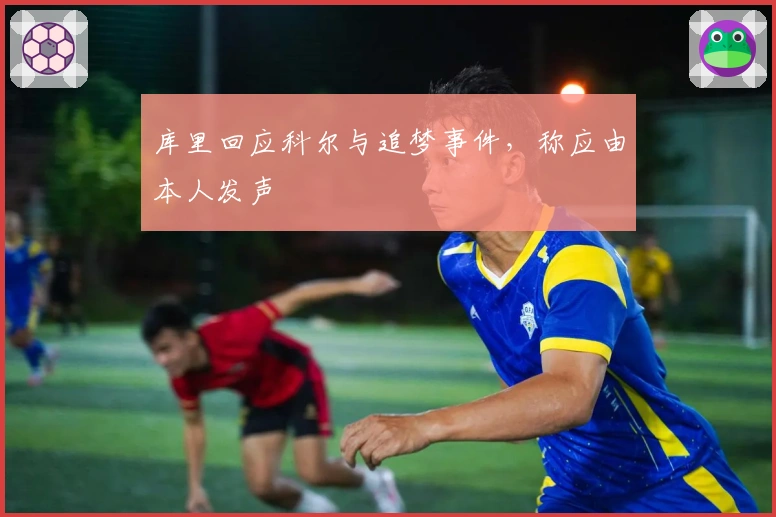 库里回应科尔与追梦事件，称应由本人发声