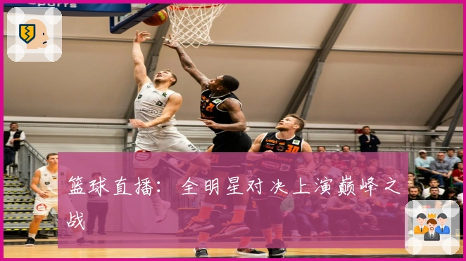 篮球直播：全明星对决上演巅峰之战
