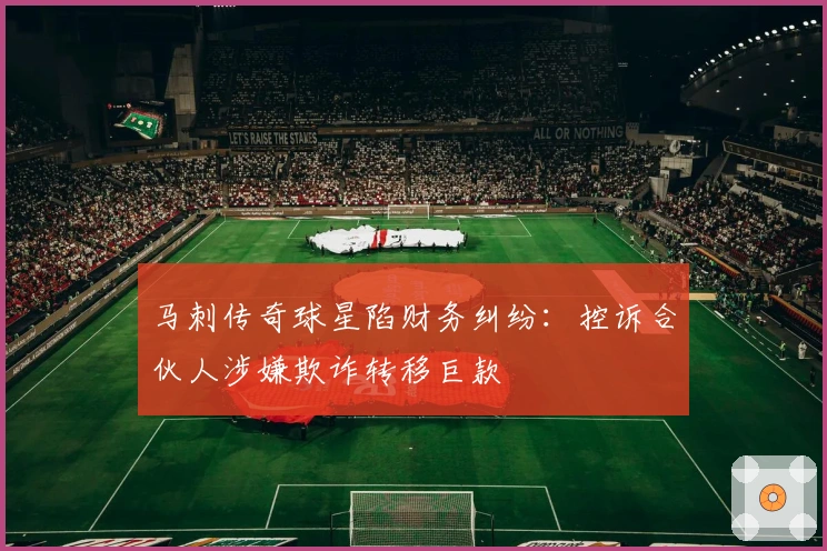 马刺传奇球星陷财务纠纷：控诉合伙人涉嫌欺诈转移巨款