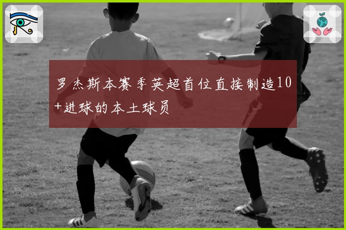 罗杰斯本赛季英超首位直接制造10+进球的本土球员