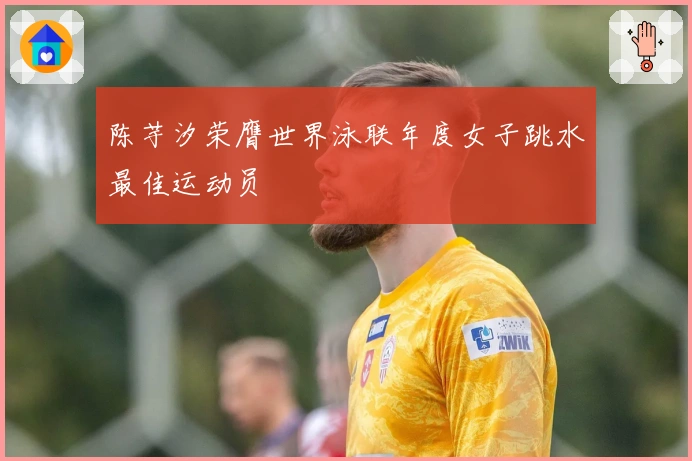 陈芋汐荣膺世界泳联年度女子跳水最佳运动员