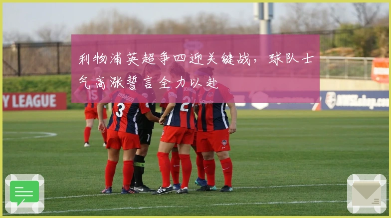 利物浦英超争四迎关键战，球队士气高涨誓言全力以赴
