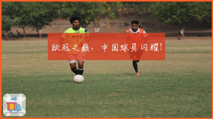 欧冠之巅，中国球员闪耀！