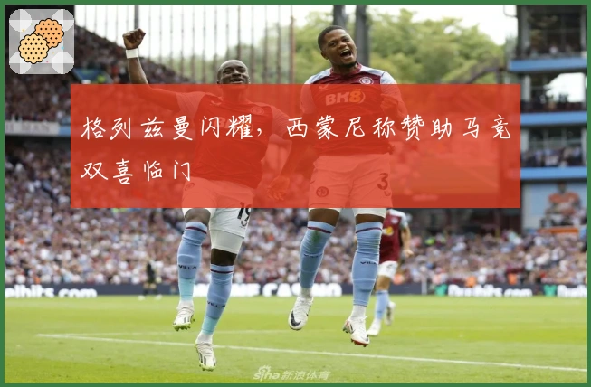 格列兹曼闪耀，西蒙尼称赞助马竞双喜临门