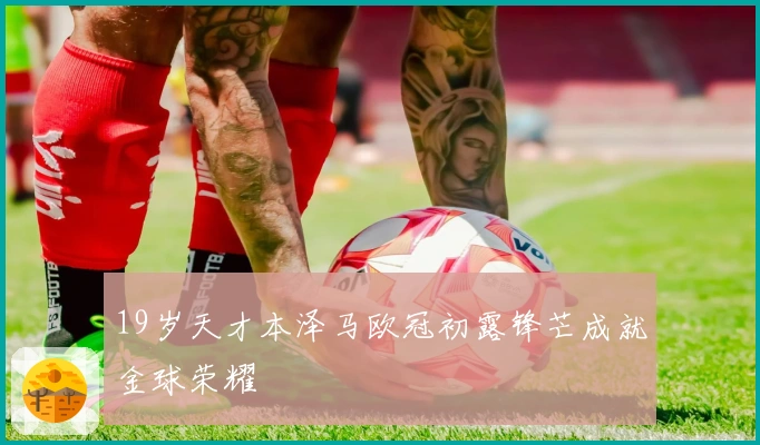 19岁天才本泽马欧冠初露锋芒成就金球荣耀