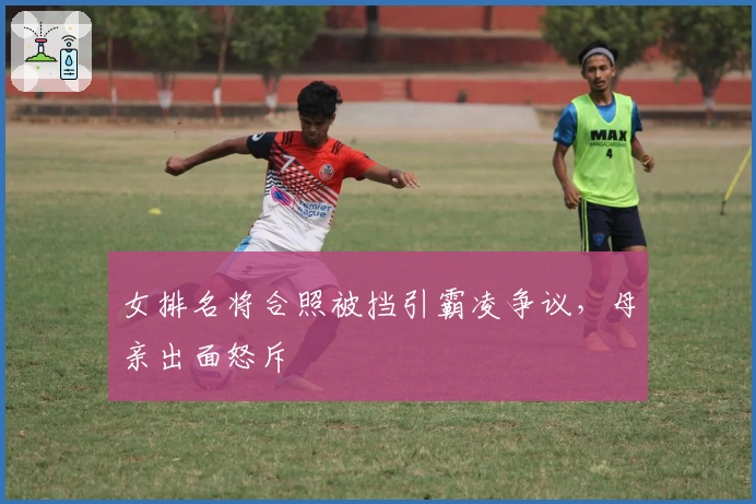 女排名将合照被挡引霸凌争议，母亲出面怒斥