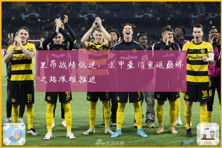 里昂战绩低迷，法甲豪门重返巅峰之路艰难推进