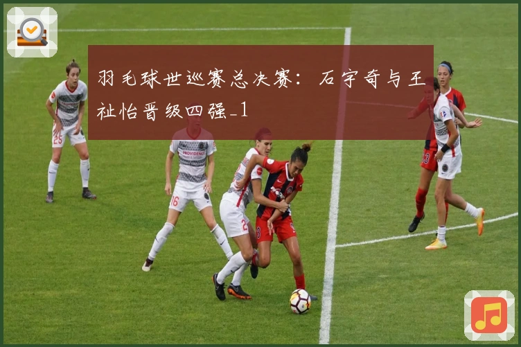 羽毛球世巡赛总决赛：石宇奇与王祉怡晋级四强_1