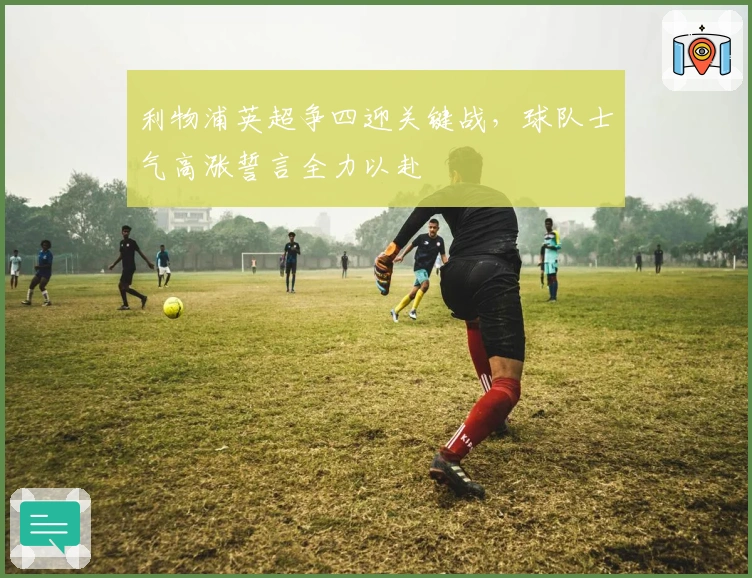 利物浦英超争四迎关键战，球队士气高涨誓言全力以赴