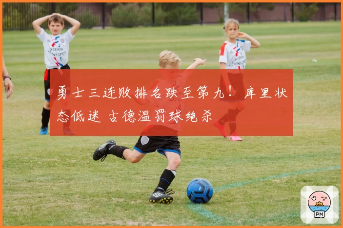 勇士三连败排名跌至第九！库里状态低迷 古德温罚球绝杀