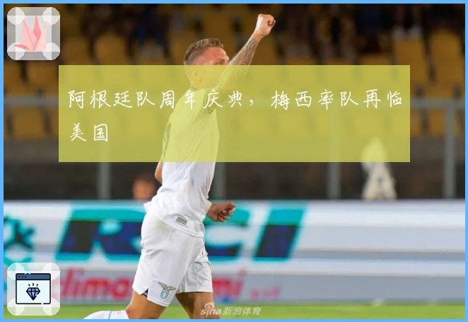 阿根廷队周年庆典，梅西率队再临美国