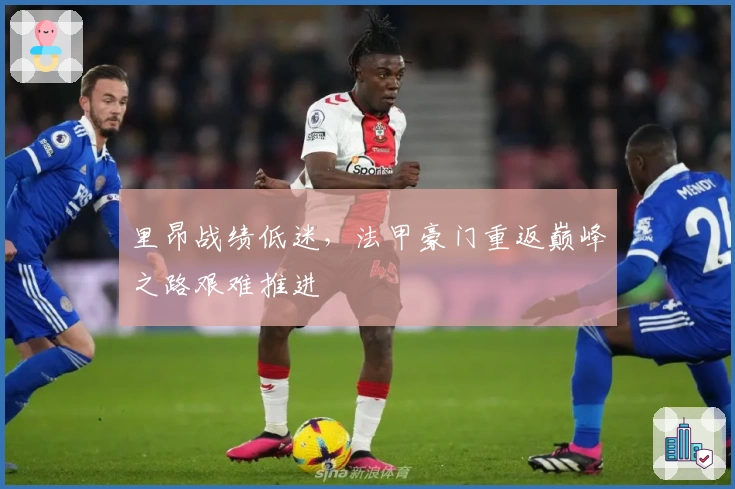 里昂战绩低迷，法甲豪门重返巅峰之路艰难推进