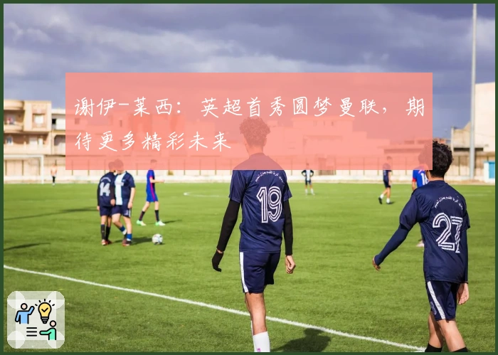 谢伊-莱西：英超首秀圆梦曼联，期待更多精彩未来