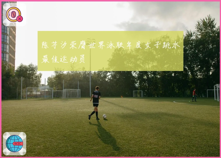 陈芋汐荣膺世界泳联年度女子跳水最佳运动员