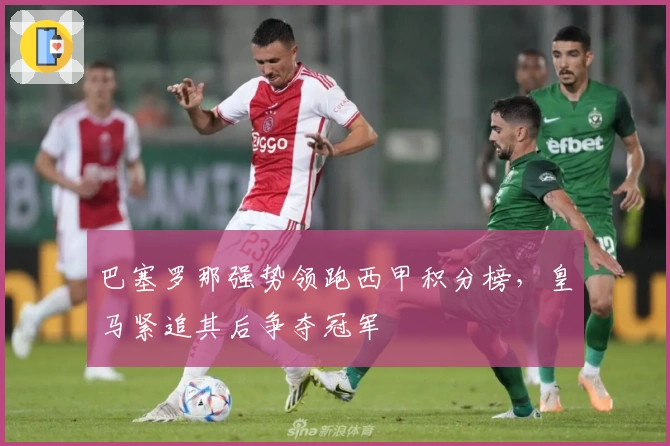 巴塞罗那强势领跑西甲积分榜，皇马紧追其后争夺冠军